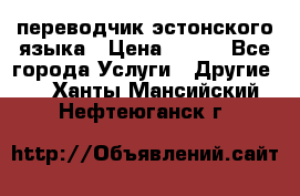 переводчик эстонского языка › Цена ­ 400 - Все города Услуги » Другие   . Ханты-Мансийский,Нефтеюганск г.